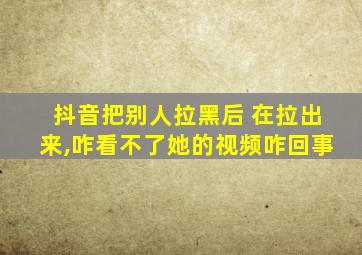 抖音把别人拉黑后 在拉出来,咋看不了她的视频咋回事
